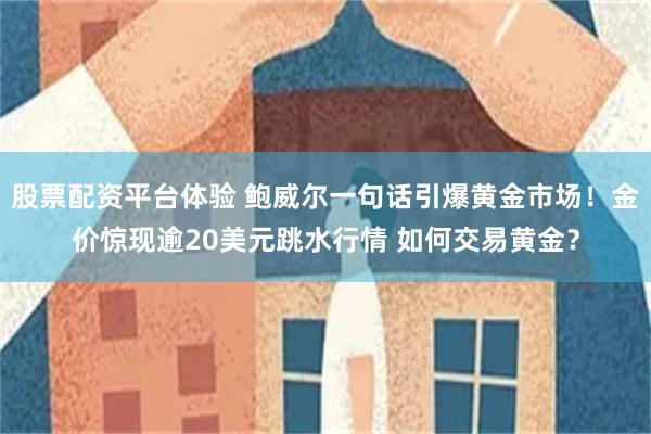 股票配资平台体验 鲍威尔一句话引爆黄金市场！金价惊现逾20美元跳水行情 如何交易黄金？