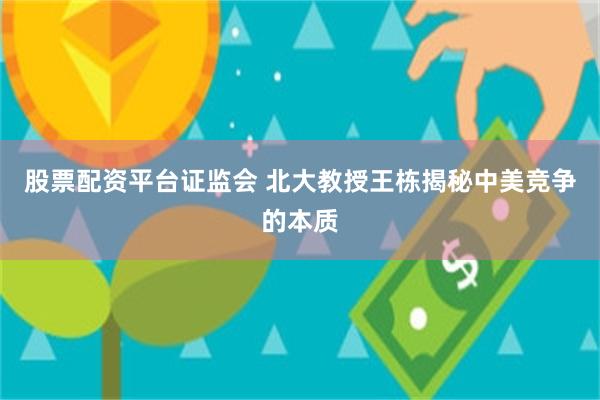 股票配资平台证监会 北大教授王栋揭秘中美竞争的本质