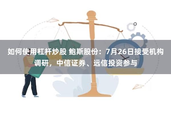 如何使用杠杆炒股 鲍斯股份：7月26日接受机构调研，中信证券、远信投资参与