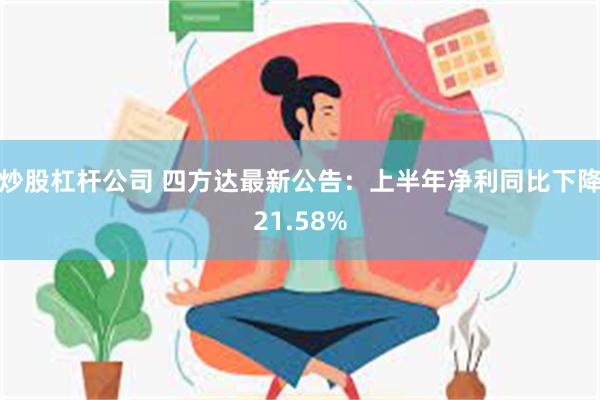 炒股杠杆公司 四方达最新公告：上半年净利同比下降21.58%