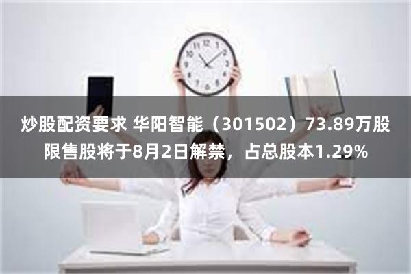 炒股配资要求 华阳智能（301502）73.89万股限售股将于8月2日解禁，占总股本1.29%