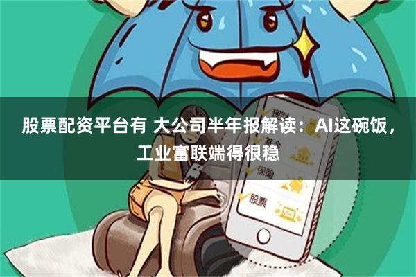 股票配资平台有 大公司半年报解读：AI这碗饭，工业富联端得很稳