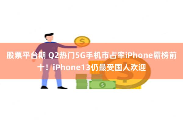 股票平台期 Q2热门5G手机市占率iPhone霸榜前十！iP