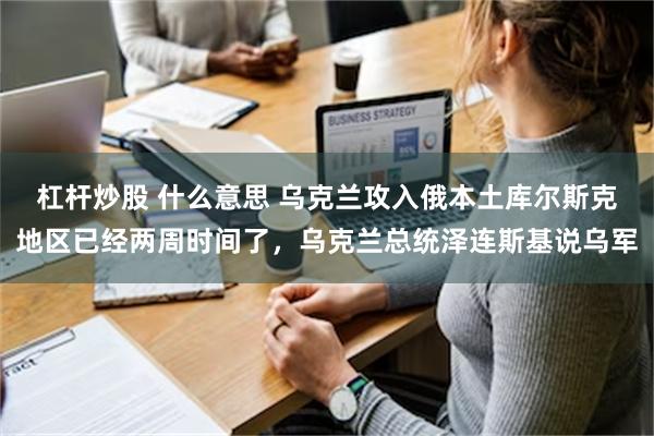 杠杆炒股 什么意思 乌克兰攻入俄本土库尔斯克地区已经两周时间了，乌克兰总统泽连斯基说乌军