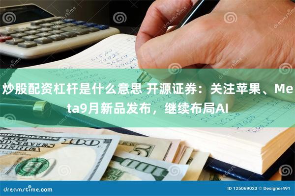 炒股配资杠杆是什么意思 开源证券：关注苹果、Meta9月新品发布，继续布局AI