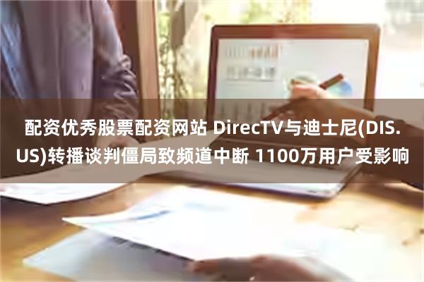 配资优秀股票配资网站 DirecTV与迪士尼(DIS.US)