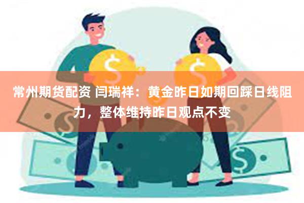 常州期货配资 闫瑞祥：黄金昨日如期回踩日线阻力，整体维持昨日观点不变