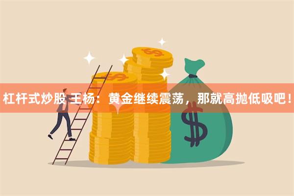 杠杆式炒股 王杨：黄金继续震荡，那就高抛低吸吧！