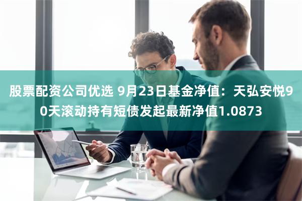 股票配资公司优选 9月23日基金净值：天弘安悦90天滚动持有短债发起最新净值1.0873