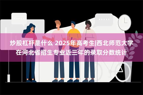 炒股杠杆是什么 2025年高考生|西北师范大学在河北省招生专业近三年的录取分数统计