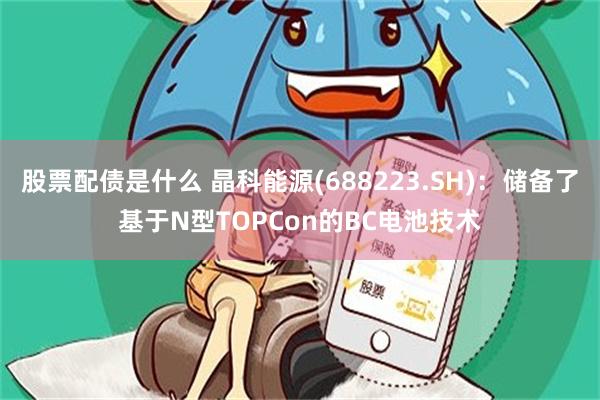 股票配债是什么 晶科能源(688223.SH)：储备了基于N型TOPCon的BC电池技术