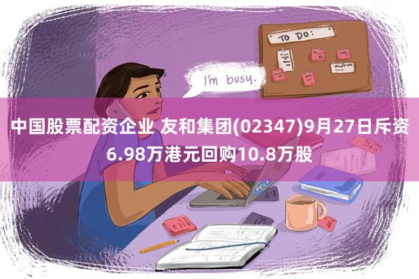 中国股票配资企业 友和集团(02347)9月27日斥资6.98万港元回购10.8万股