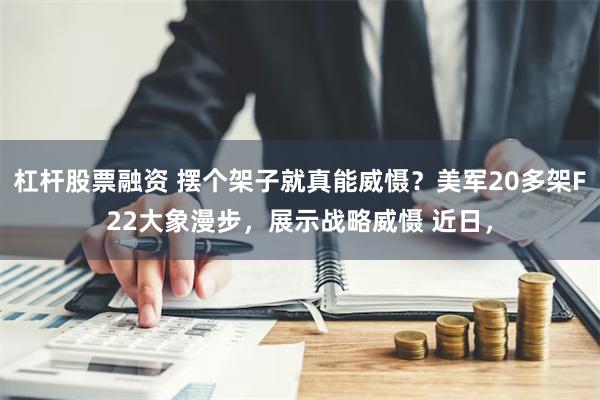 杠杆股票融资 摆个架子就真能威慑？美军20多架F22大象漫步，展示战略威慑 近日，