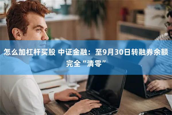 怎么加杠杆买股 中证金融：至9月30日转融券余额完全“清零”