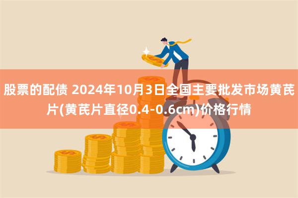 股票的配债 2024年10月3日全国主要批发市场黄芪片(黄芪片直径0.4-0.6cm)价格行情