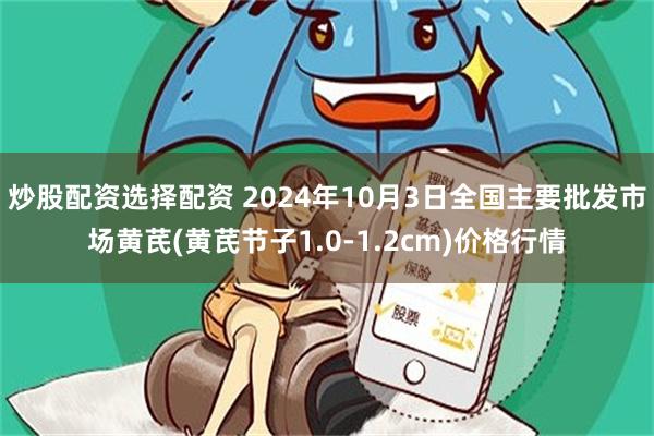 炒股配资选择配资 2024年10月3日全国主要批发市场黄芪(黄芪节子1.0-1.2cm)价格行情