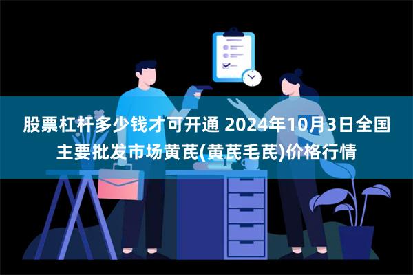 股票杠杆多少钱才可开通 2024年10月3日全国主要批发市场黄芪(黄芪毛芪)价格行情