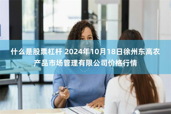 什么是股票杠杆 2024年10月18日徐州东高农产品市场管理有限公司价格行情