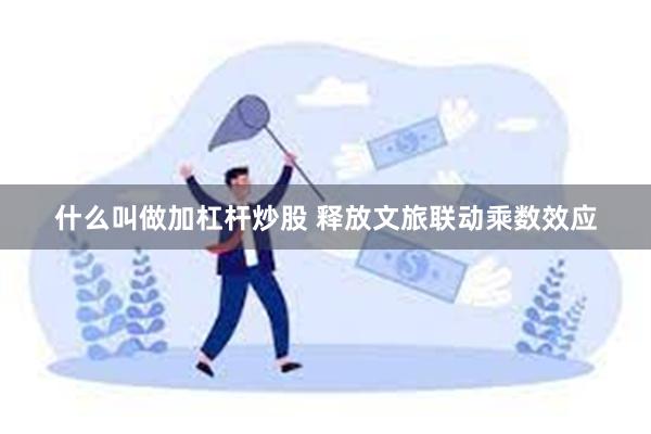 什么叫做加杠杆炒股 释放文旅联动乘数效应