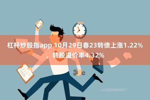 杠杆炒股指app 10月29日春23转债上涨1.22%，转股溢价率4.32%