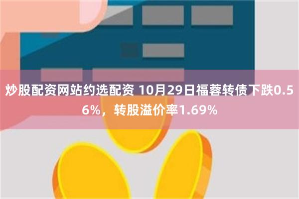 炒股配资网站约选配资 10月29日福蓉转债下跌0.56%，转股溢价率1.69%