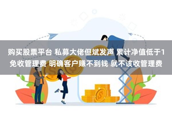 购买股票平台 私募大佬但斌发声 累计净值低于1免收管理费 明确客户赚不到钱 就不该收管理费