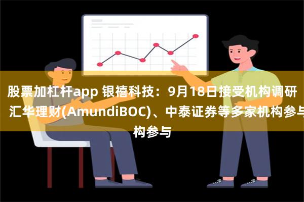 股票加杠杆app 银禧科技：9月18日接受机构调研，汇华理财(AmundiBOC)、中泰证券等多家机构参与