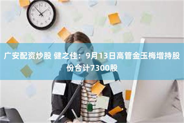 广安配资炒股 健之佳：9月13日高管金玉梅增持股份合计7300股