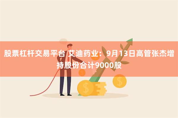 股票杠杆交易平台 艾迪药业：9月13日高管张杰增持股份合计9000股