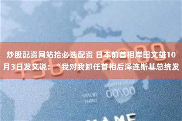 炒股配资网站拾必选配资 日本前首相岸田文雄10月3日发文说：“我对我卸任首相后泽连斯基总统发