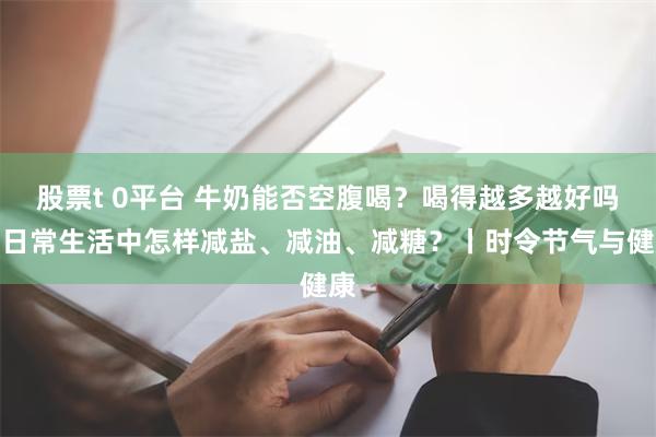 股票t 0平台 牛奶能否空腹喝？喝得越多越好吗？日常生活中怎样减盐、减油、减糖？丨时令节气与健康