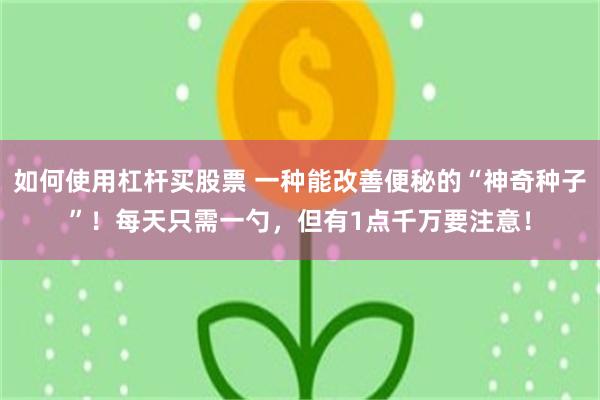 如何使用杠杆买股票 一种能改善便秘的“神奇种子”！每天只需一勺，但有1点千万要注意！