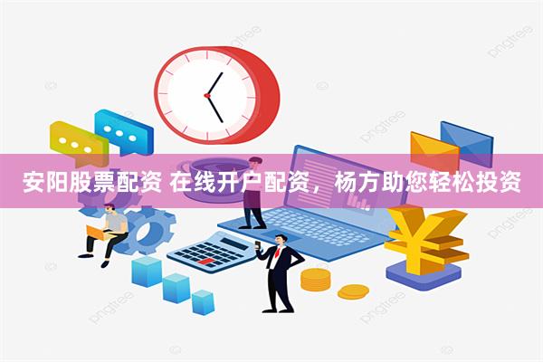 安阳股票配资 在线开户配资，杨方助您轻松投资