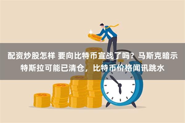 配资炒股怎样 要向比特币宣战了吗？马斯克暗示特斯拉可能已清仓，比特币价格闻讯跳水