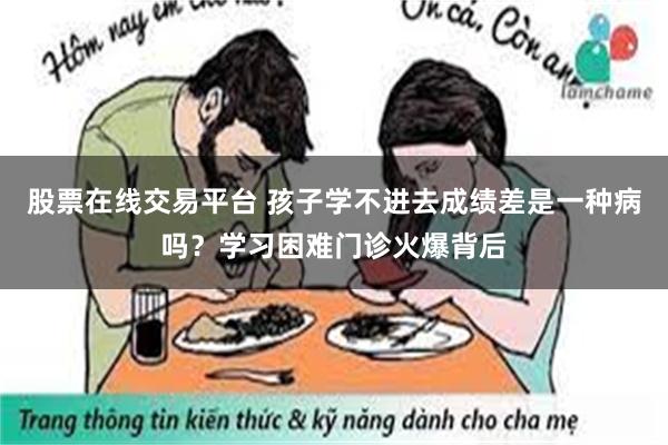 股票在线交易平台 孩子学不进去成绩差是一种病吗？学习困难门诊火爆背后