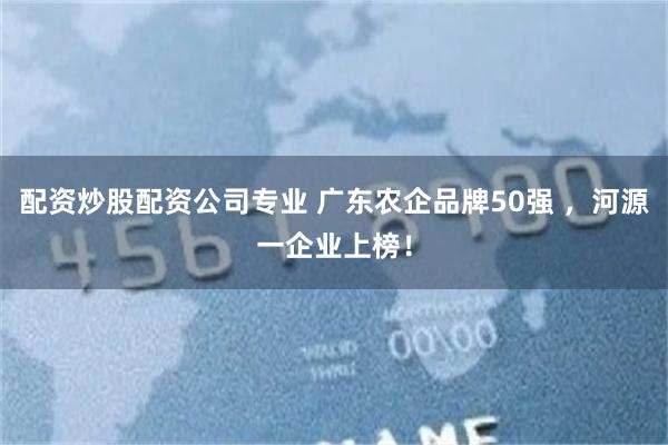 配资炒股配资公司专业 广东农企品牌50强 ，河源一企业上榜！