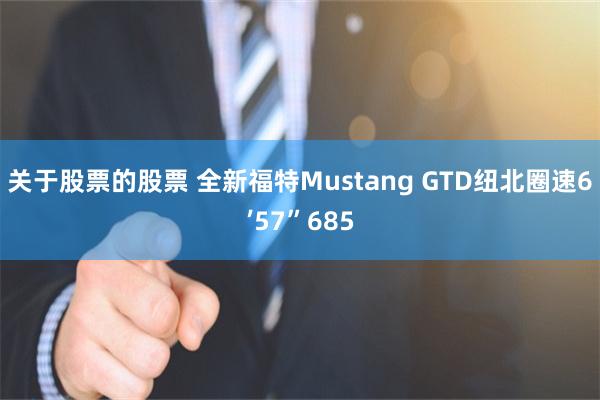 关于股票的股票 全新福特Mustang GTD纽北圈速6’5