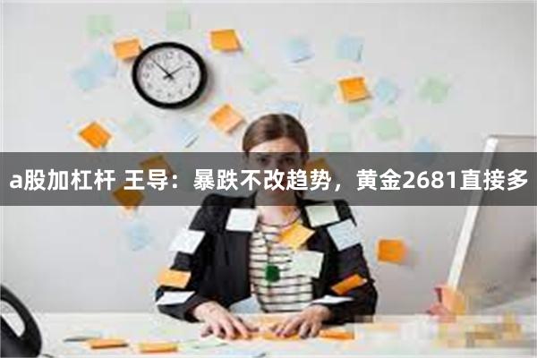 a股加杠杆 王导：暴跌不改趋势，黄金2681直接多