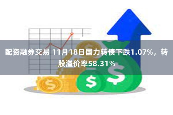 配资融券交易 11月18日国力转债下跌1.07%，转股溢价率