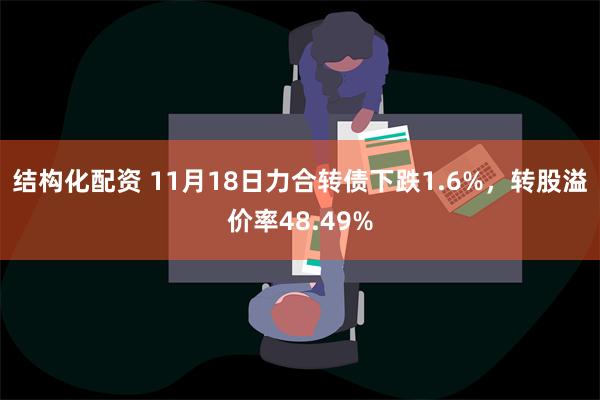 结构化配资 11月18日力合转债下跌1.6%，转股溢价率48