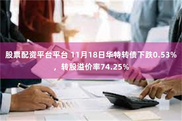 股票配资平台平台 11月18日华特转债下跌0.53%，转股溢价率74.25%