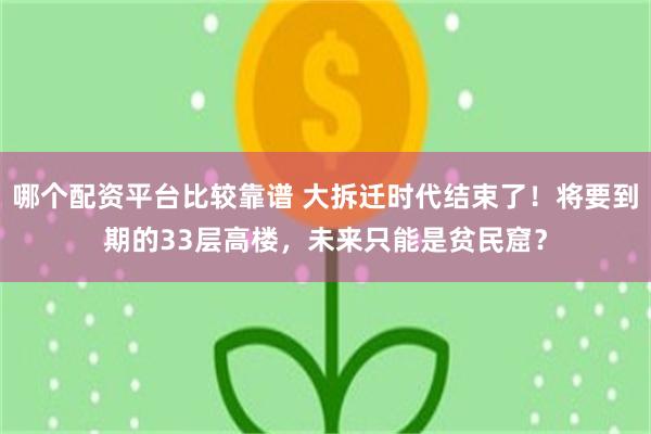 哪个配资平台比较靠谱 大拆迁时代结束了！将要到期的33层高楼