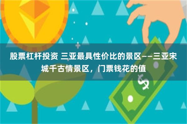 股票杠杆投资 三亚最具性价比的景区——三亚宋城千古情景区，门