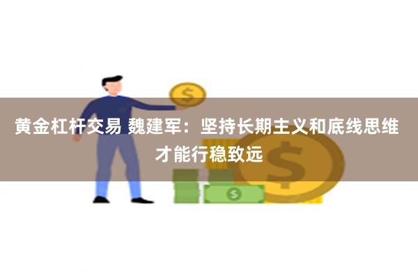 黄金杠杆交易 魏建军：坚持长期主义和底线思维 才能行稳致远