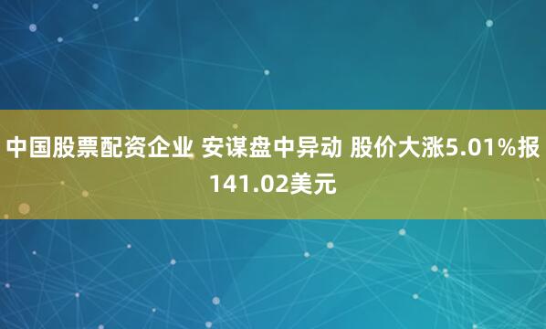 中国股票配资企业 安谋盘中异动 股价大涨5.01%报141.02美元