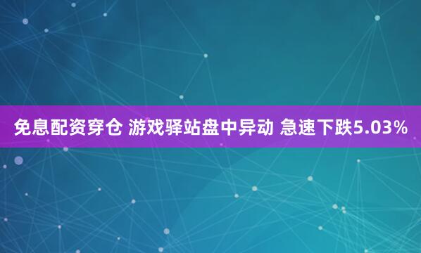 免息配资穿仓 游戏驿站盘中异动 急速下跌5.03%