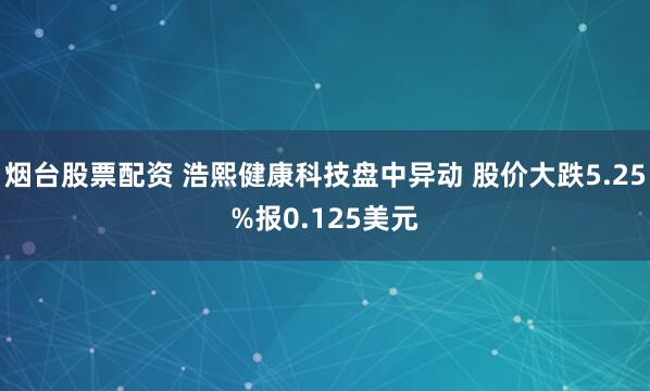 烟台股票配资 浩熙健康科技盘中异动 股价大跌5.25%报0.125美元