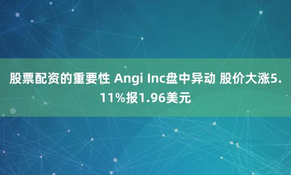 股票配资的重要性 Angi Inc盘中异动 股价大涨5.11%报1.96美元