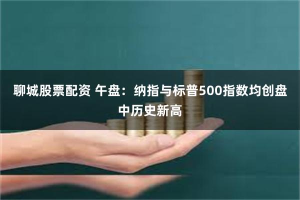 聊城股票配资 午盘：纳指与标普500指数均创盘中历史新高