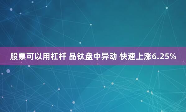 股票可以用杠杆 品钛盘中异动 快速上涨6.25%